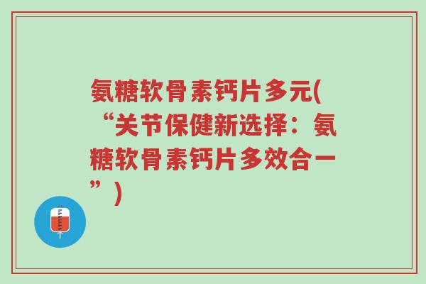 氨糖软骨素钙片多元(“关节保健新选择:氨糖软骨素钙片多效合一”)-第1张图片-超越 氨糖软骨素钙片多元(“关节保健新选择:氨糖软骨素钙片多效合一”)-第1张图片-超越