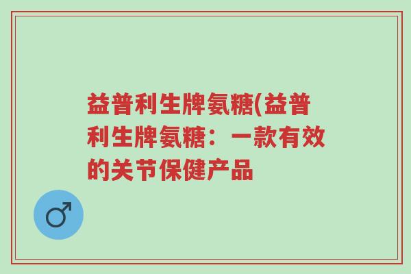 益普利生牌氨糖(益普利生牌氨糖:一款有效的关节保健产品-第1张图片-超越 益普利生牌氨糖(益普利生牌氨糖:一款有效的关节保健产品-第1张图片-超越