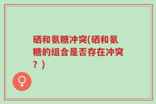 硒和氨糖冲突(硒和氨糖的组合是否存在冲突?)-第1张图片-超越 硒和氨糖冲突(硒和氨糖的组合是否存在冲突?)-第1张图片-超越