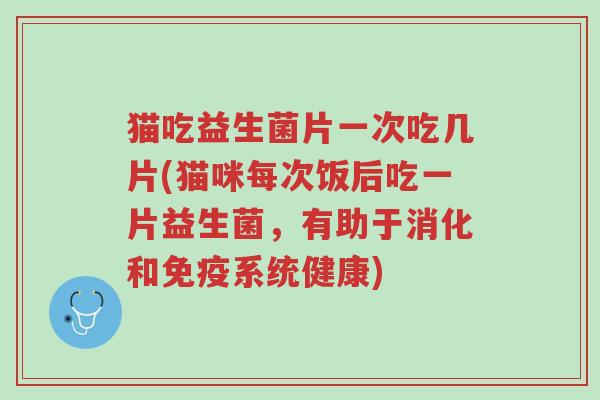 猫吃益生菌片一次吃几片(猫咪每次饭后吃一片益生菌,有助于消化和免疫系统健康)-第1张图片-超越 猫吃益生菌片一次吃几片(猫咪每次饭后吃一片益生菌,有助于消化和免疫系统健康)-第1张图片-超越