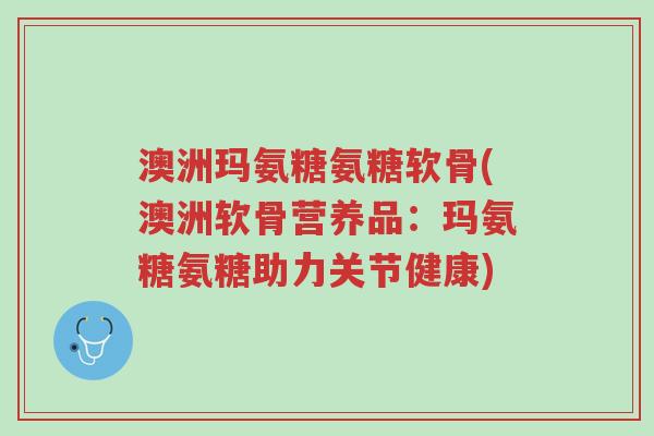 澳洲玛氨糖氨糖软骨(澳洲软骨营养品:玛氨糖氨糖助力关节健康)-第1张图片-超越 澳洲玛氨糖氨糖软骨(澳洲软骨营养品:玛氨糖氨糖助力关节健康)-第1张图片-超越