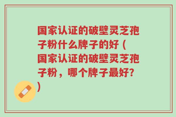 国家认证的破壁灵芝孢子粉什么牌子的好 (国家认证的破壁灵芝孢子粉,哪个牌子最好?)-第1张图片-超越 国家认证的破壁灵芝孢子粉什么牌子的好 (国家认证的破壁灵芝孢子粉,哪个牌子最好?)-第1张图片-超越