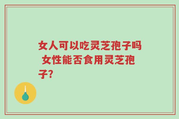 女人可以吃灵芝孢子吗 女性能否食用灵芝孢子?-第1张图片-超越 女人可以吃灵芝孢子吗 女性能否食用灵芝孢子?-第1张图片-超越