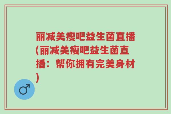 丽减美瘦吧益生菌直播(丽减美瘦吧益生菌直播:帮你拥有完美身材)-第1张图片-超越 丽减美瘦吧益生菌直播(丽减美瘦吧益生菌直播:帮你拥有完美身材)-第1张图片-超越