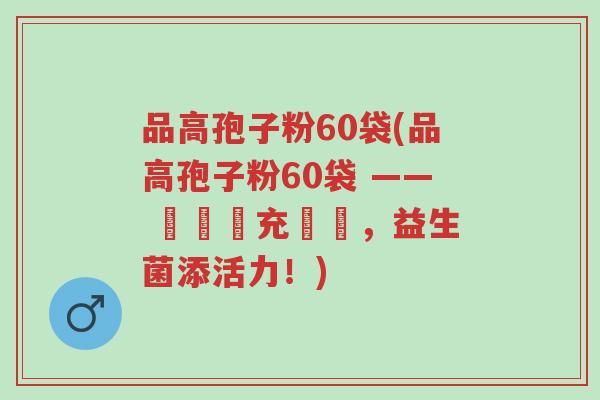 品高孢子粉60袋(品高孢子粉60袋 —— 輕鬆補充營養,益生菌添活力!)-第1张图片-超越 品高孢子粉60袋(品高孢子粉60袋 —— 輕鬆補充營養,益生菌添活力!)-第1张图片-超越