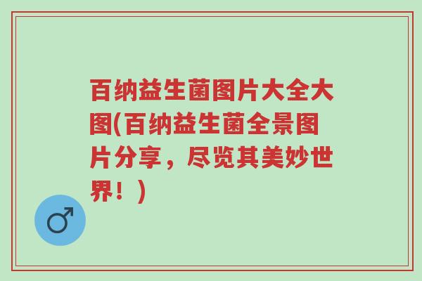 百纳益生菌图片大全大图(百纳益生菌全景图片分享,尽览其美妙世界!)-第1张图片-超越 百纳益生菌图片大全大图(百纳益生菌全景图片分享,尽览其美妙世界!)-第1张图片-超越
