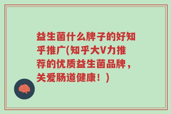 益生菌什么牌子的好知乎推广(知乎大V力推荐的优质益生菌品牌,关爱肠道健康!)-第1张图片-超越 益生菌什么牌子的好知乎推广(知乎大V力推荐的优质益生菌品牌,关爱肠道健康!)-第1张图片-超越