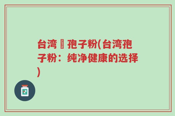 台湾哖孢子粉(台湾孢子粉:纯净健康的选择)-第1张图片-超越 台湾哖孢子粉(台湾孢子粉:纯净健康的选择)-第1张图片-超越