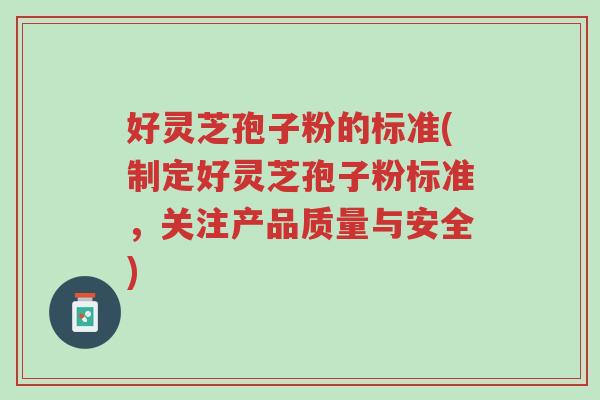 好灵芝孢子粉的标准(制定好灵芝孢子粉标准，关注产品质量与安全)-第1张图片-超越
