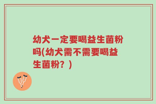 幼犬一定要喝益生菌粉吗(幼犬需不需要喝益生菌粉?)-第1张图片-超越 幼犬一定要喝益生菌粉吗(幼犬需不需要喝益生菌粉?)-第1张图片-超越
