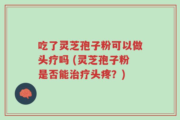 吃了灵芝孢子粉可以做头疗吗 (灵芝孢子粉是否能治疗头疼?)-第1张图片-超越 吃了灵芝孢子粉可以做头疗吗 (灵芝孢子粉是否能治疗头疼?)-第1张图片-超越