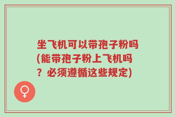 坐飞机可以带孢子粉吗(能带孢子粉上飞机吗?必须遵循这些规定)-第1张图片-超越 坐飞机可以带孢子粉吗(能带孢子粉上飞机吗?必须遵循这些规定)-第1张图片-超越