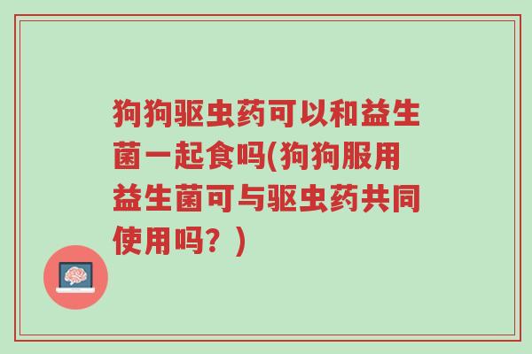 狗狗驱虫药可以和益生菌一起食吗(狗狗服用益生菌可与驱虫药共同使用吗？)-第1张图片-超越