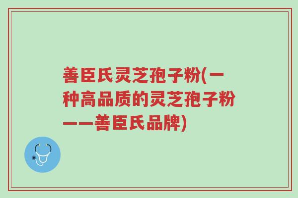 善臣氏灵芝孢子粉(一种高品质的灵芝孢子粉——善臣氏品牌)-第1张图片-超越 善臣氏灵芝孢子粉(一种高品质的灵芝孢子粉——善臣氏品牌)-第1张图片-超越