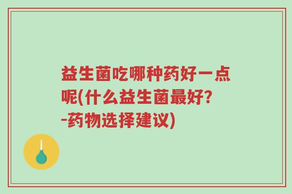 益生菌吃哪种药好一点呢(什么益生菌最好?-药物选择建议)-第1张图片-超越 益生菌吃哪种药好一点呢(什么益生菌最好?-药物选择建议)-第1张图片-超越