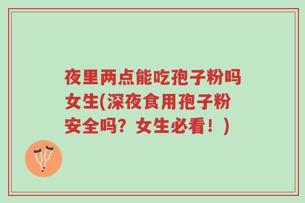 夜里两点能吃孢子粉吗女生(深夜食用孢子粉安全吗?女生必看!)-第1张图片-超越 夜里两点能吃孢子粉吗女生(深夜食用孢子粉安全吗?女生必看!)-第1张图片-超越