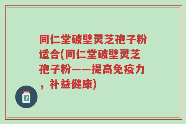 同仁堂破壁灵芝孢子粉适合(同仁堂破壁灵芝孢子粉——提高免疫力,补益健康)-第1张图片-超越 同仁堂破壁灵芝孢子粉适合(同仁堂破壁灵芝孢子粉——提高免疫力,补益健康)-第1张图片-超越