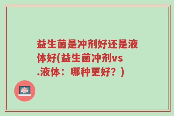 益生菌是冲剂好还是液体好(益生菌冲剂vs.液体:哪种更好?)-第1张图片-超越 益生菌是冲剂好还是液体好(益生菌冲剂vs.液体:哪种更好?)-第1张图片-超越