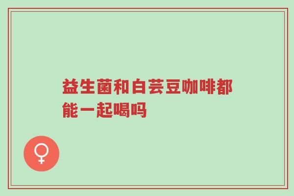 益生菌和白芸豆咖啡都能一起喝吗-第1张图片-超越 益生菌和白芸豆咖啡都能一起喝吗-第1张图片-超越