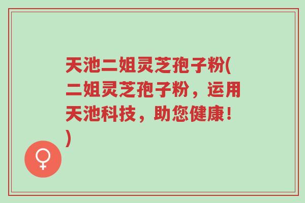 天池二姐灵芝孢子粉(二姐灵芝孢子粉，运用天池科技，助您健康！)-第1张图片-超越