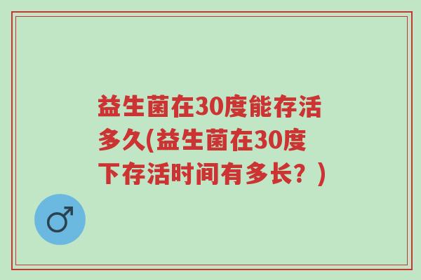 益生菌在30度能存活多久(益生菌在30度下存活时间有多长？)-第1张图片-超越