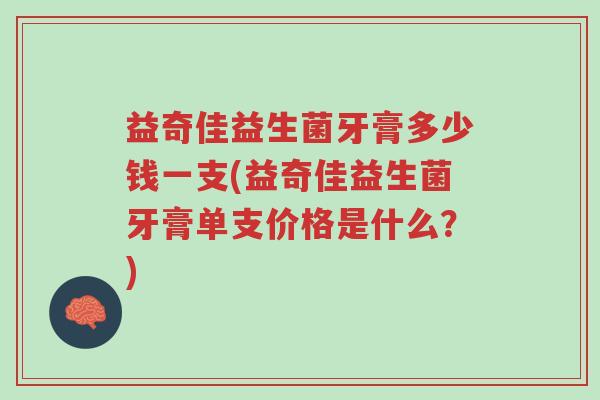 益奇佳益生菌牙膏多少钱一支(益奇佳益生菌牙膏单支价格是什么?)-第1张图片-超越 益奇佳益生菌牙膏多少钱一支(益奇佳益生菌牙膏单支价格是什么?)-第1张图片-超越