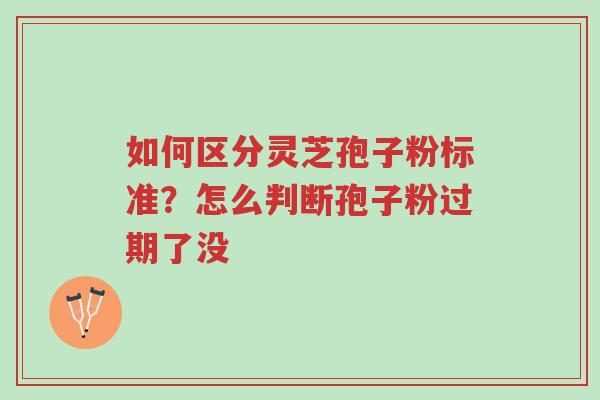 如何区分灵芝孢子粉标准？怎么判断孢子粉过期了没-第1张图片-超越