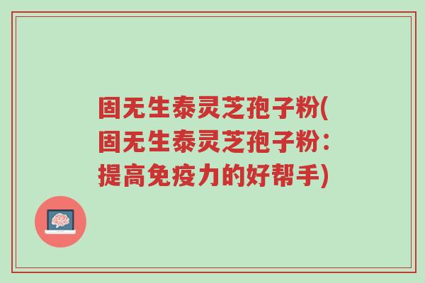 固无生泰灵芝孢子粉(固无生泰灵芝孢子粉:提高免疫力的好帮手)-第1张图片-超越 固无生泰灵芝孢子粉(固无生泰灵芝孢子粉:提高免疫力的好帮手)-第1张图片-超越