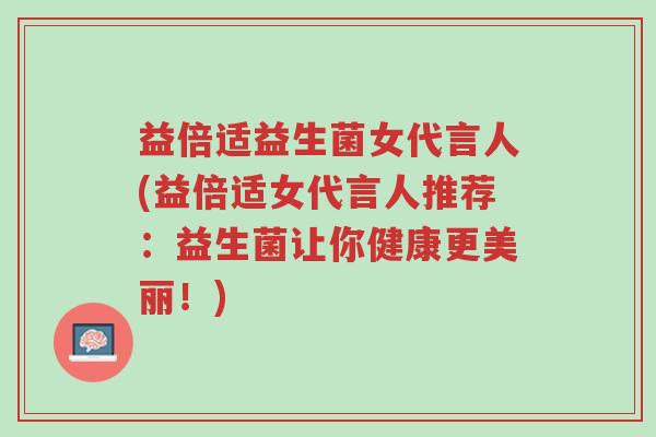 益倍适益生菌女代言人(益倍适女代言人推荐:益生菌让你健康更美丽!)-第1张图片-超越 益倍适益生菌女代言人(益倍适女代言人推荐:益生菌让你健康更美丽!)-第1张图片-超越