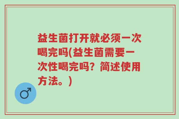 益生菌打开就必须一次喝完吗(益生菌需要一次性喝完吗？简述使用方法。)-第1张图片-超越