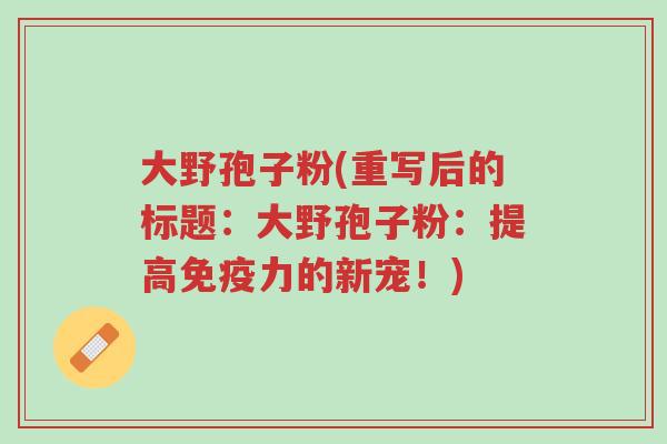大野孢子粉(重写后的标题：大野孢子粉：提高免疫力的新宠！)-第1张图片-超越