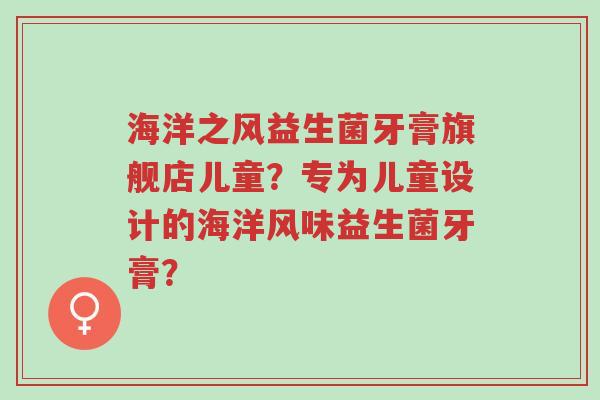 海洋之风益生菌牙膏旗舰店儿童?专为儿童设计的海洋风味益生菌牙膏?-第1张图片-超越 海洋之风益生菌牙膏旗舰店儿童?专为儿童设计的海洋风味益生菌牙膏?-第1张图片-超越