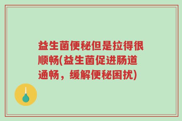 益生菌便秘但是拉得很顺畅(益生菌促进肠道通畅,缓解便秘困扰)-第1张图片-超越 益生菌便秘但是拉得很顺畅(益生菌促进肠道通畅,缓解便秘困扰)-第1张图片-超越