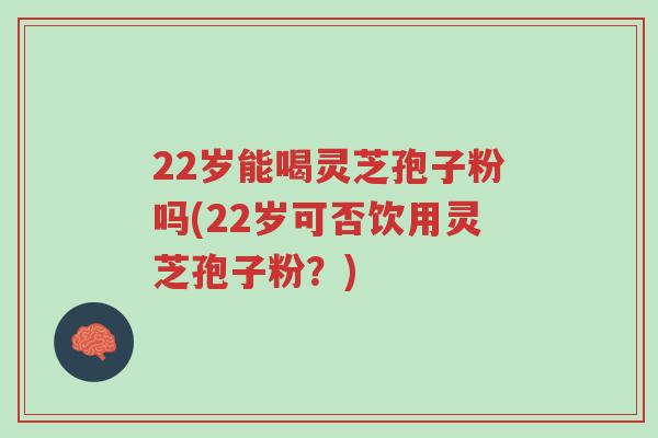 22岁能喝灵芝孢子粉吗(22岁可否饮用灵芝孢子粉?)-第1张图片-超越 22岁能喝灵芝孢子粉吗(22岁可否饮用灵芝孢子粉?)-第1张图片-超越