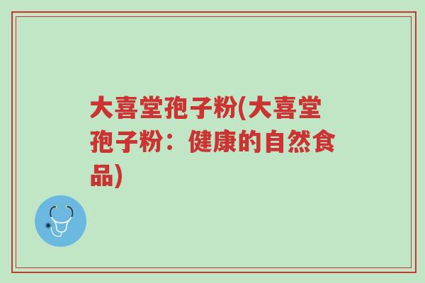 大喜堂孢子粉(大喜堂孢子粉:健康的自然食品)-第1张图片-超越 大喜堂孢子粉(大喜堂孢子粉:健康的自然食品)-第1张图片-超越