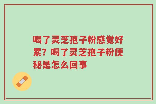 喝了灵芝孢子粉感觉好累?喝了灵芝孢子粉便秘是怎么回事-第1张图片-超越 喝了灵芝孢子粉感觉好累?喝了灵芝孢子粉便秘是怎么回事-第1张图片-超越