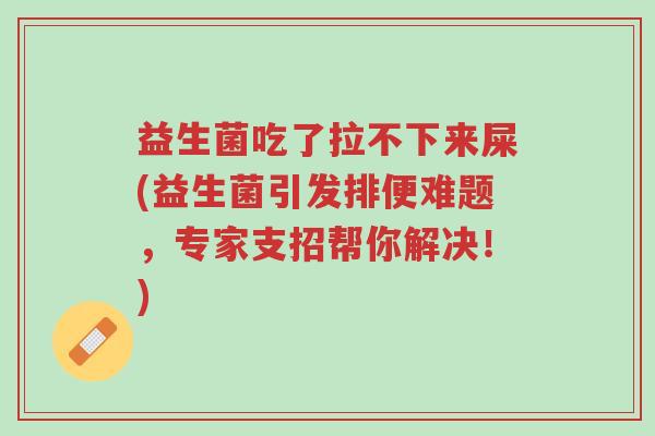 益生菌吃了拉不下来屎(益生菌引发排便难题,专家支招帮你解决!)-第1张图片-超越 益生菌吃了拉不下来屎(益生菌引发排便难题,专家支招帮你解决!)-第1张图片-超越