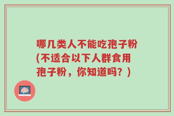哪几类人不能吃孢子粉(不适合以下人群食用孢子粉,你知道吗?)-第1张图片-超越 哪几类人不能吃孢子粉(不适合以下人群食用孢子粉,你知道吗?)-第1张图片-超越