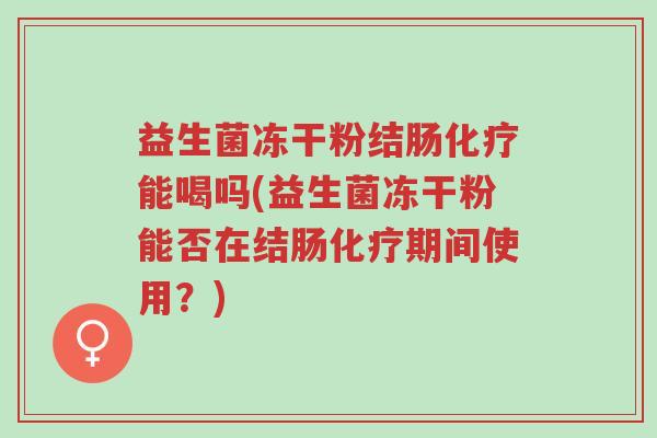 益生菌冻干粉结肠化疗能喝吗(益生菌冻干粉能否在结肠化疗期间使用?)-第1张图片-超越 益生菌冻干粉结肠化疗能喝吗(益生菌冻干粉能否在结肠化疗期间使用?)-第1张图片-超越