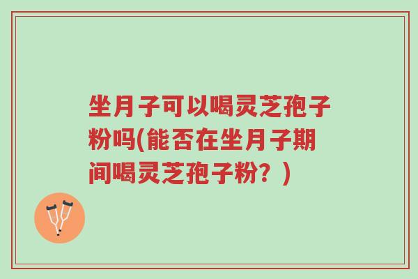 坐月子可以喝灵芝孢子粉吗(能否在坐月子期间喝灵芝孢子粉?)-第1张图片-超越 坐月子可以喝灵芝孢子粉吗(能否在坐月子期间喝灵芝孢子粉?)-第1张图片-超越