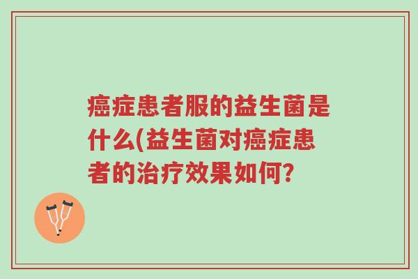 癌症患者服的益生菌是什么(益生菌对癌症患者的治疗效果如何?-第1张图片-超越 癌症患者服的益生菌是什么(益生菌对癌症患者的治疗效果如何?-第1张图片-超越