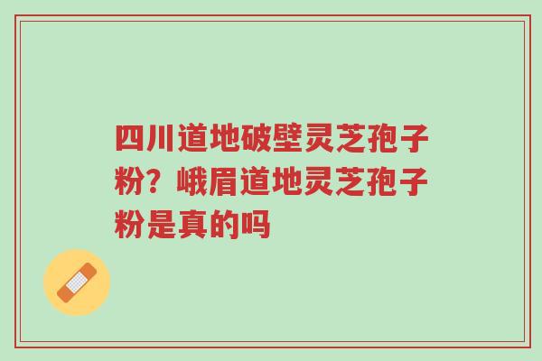四川道地破壁灵芝孢子粉?峨眉道地灵芝孢子粉是真的吗-第1张图片-超越 四川道地破壁灵芝孢子粉?峨眉道地灵芝孢子粉是真的吗-第1张图片-超越