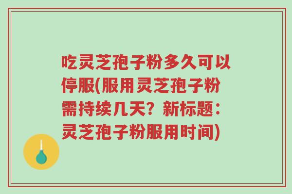 吃灵芝孢子粉多久可以停服(服用灵芝孢子粉需持续几天?新标题:灵芝孢子粉服用时间)-第1张图片-超越 吃灵芝孢子粉多久可以停服(服用灵芝孢子粉需持续几天?新标题:灵芝孢子粉服用时间)-第1张图片-超越