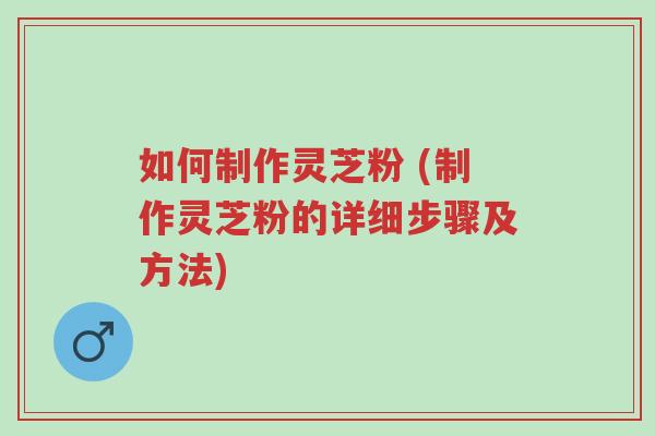 如何制作灵芝粉 (制作灵芝粉的详细步骤及方法)-第1张图片-超越 如何制作灵芝粉 (制作灵芝粉的详细步骤及方法)-第1张图片-超越