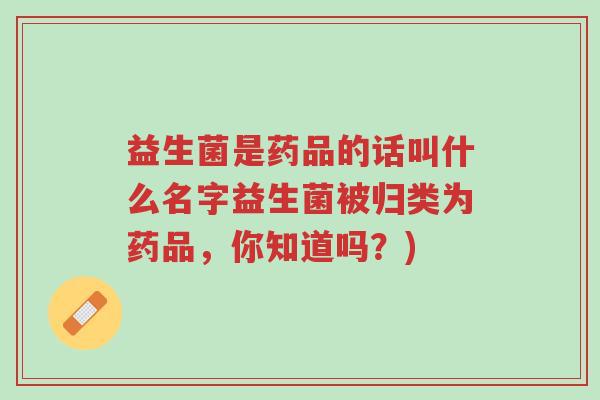 益生菌是药品的话叫什么名字益生菌被归类为药品,你知道吗?)-第1张图片-超越 益生菌是药品的话叫什么名字益生菌被归类为药品,你知道吗?)-第1张图片-超越
