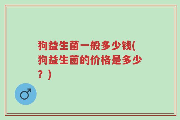 狗益生菌一般多少钱(狗益生菌的价格是多少?)-第1张图片-超越 狗益生菌一般多少钱(狗益生菌的价格是多少?)-第1张图片-超越