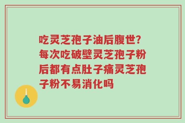 吃灵芝孢子油后腹世?每次吃破壁灵芝孢子粉后都有点肚子痛灵芝孢子粉不易消化吗-第1张图片-超越 吃灵芝孢子油后腹世?每次吃破壁灵芝孢子粉后都有点肚子痛灵芝孢子粉不易消化吗-第1张图片-超越