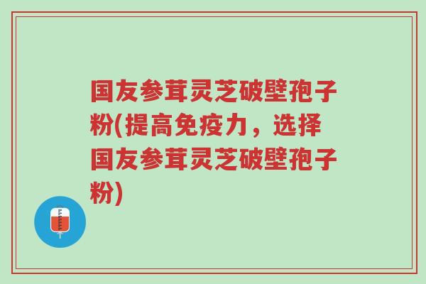 国友参茸灵芝破壁孢子粉(提高免疫力,选择国友参茸灵芝破壁孢子粉)-第1张图片-超越 国友参茸灵芝破壁孢子粉(提高免疫力,选择国友参茸灵芝破壁孢子粉)-第1张图片-超越