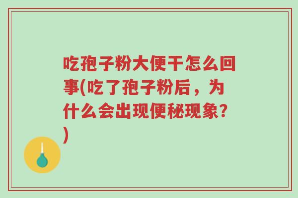 吃孢子粉大便干怎么回事(吃了孢子粉后，为什么会出现便秘现象？)-第1张图片-超越
