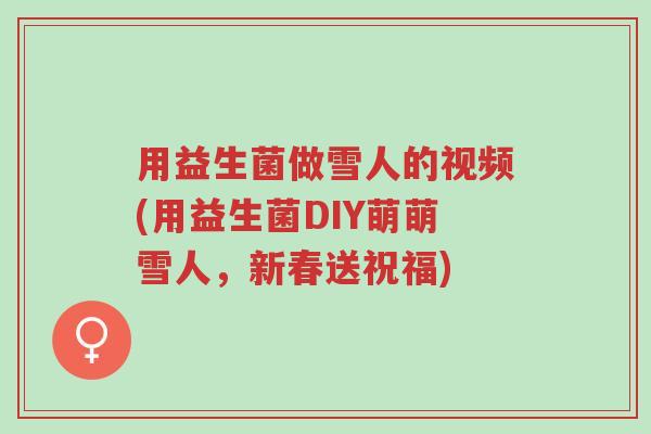 用益生菌做雪人的视频(用益生菌DIY萌萌雪人,新春送祝福)-第1张图片-超越 用益生菌做雪人的视频(用益生菌DIY萌萌雪人,新春送祝福)-第1张图片-超越